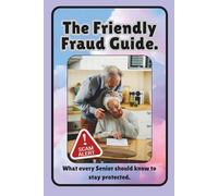 The Friendly Fraud Guide: What Every Senior Should Know to Stay Protected: Protect What Matters Most: Your Savings, Your Identity, and Your Sense of Security, Without Fear or Confusion