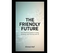 THE FRIENDLY FUTURE: Your Practical Guide to Living, Working, and Thriving with AI