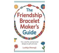 The Friendship Bracelet Maker’s Guide: Fun, Colorful, and Personal Designs to Gift and Wear