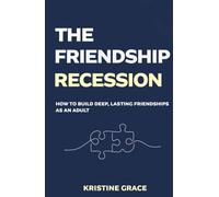 The Friendship Recession: How to Build Deep, Lasting Friendships as an Adult, Even if You've Waited Too Long, Moved Too Often or Forgotten How