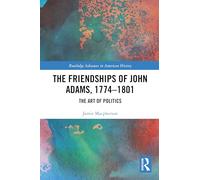 The Friendships of John Adams, 1774-1801: The Art of Politics (Routledge Advances in American History)