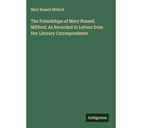 The Friendships of Mary Russell Mitford. As Recorded in Letters from Her Literary Correspondents