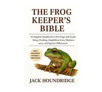 THE FROG KEEPER’S BIBLE: A Complete Handbook to Pet Frogs and Toads: Setup, Feeding, Amphibian Care, Maintenance, and Species Differences