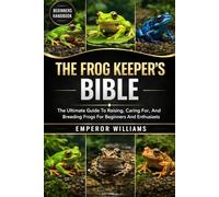 THE FROG KEEPER’S BIBLE: The Ultimate Guide To Raising, Caring For, And Breeding Frogs For Beginners And Enthusiasts