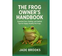 THE FROG OWNER’S HANDBOOK: Essential Care, Feeding, and Habitat Tips for Happy, Healthy Pet Frogs