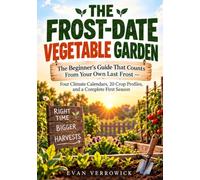 THE FROST-DATE VEGETABLE GARDEN: TheBeginner’s Guide That Counts From Your Own Last Frost Four Climate Calendars, 20 Crop Profiles, and a Complete First Season