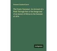 The Frosty Caucasus'. An Account of a Walk Through Part of the Range and of an Ascent of Elbruz in the Summer of 1874