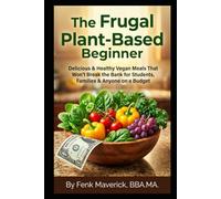 The Frugal Plant-Based Beginner: Delicious & Healthy Vegan Meals That Won't Break the Bank for Students, Families & Anyone on a Budget