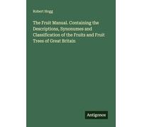The Fruit Manual. Containing the Descriptions, Synonumes and Classification of the Fruits and Fruit Trees of Great Britain