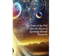 The Fruit of the Veil: How the Illusion of Knowledge Blinded Humanity (I AM)