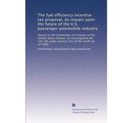 The fuel efficiency incentive tax proposal, its impact upon the future of the U.S. passenger automobile industry: Report to the Committee on Finance ... under section 332 of the Tariff act of 1930