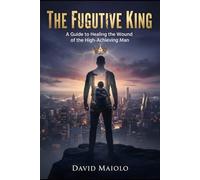 The Fugitive King: A Guide to Healing the Wound of the High-Achieving Man