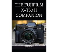 THE FUJIFILM X-T30 II COMPANION: An Easy-to-Follow Guide to Camera Setup, Menu Navigation, Creative Shooting, and Everyday Photography