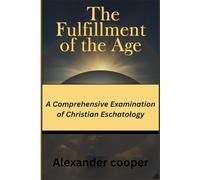 The Fulfillment of the Age: A Comprehensive Examination of Christian Eschatology