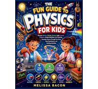 The Fun Guide to Physics for Kids: Discover Motion, Forces, Energy, Light, Sound, Magnets, Simple Machines, and Amazing Everyday Science Through Fun Facts, Easy Experiments, and Exciting Activities