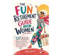 THE FUN RETIREMENT GUIDE FOR WOMEN: 120 Amazing Activities to Rediscover Yourself, Build Connection, and Create a Deeply Purposeful Life