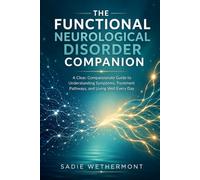THE FUNCTIONAL NEUROLOGICAL DISORDER COMPANION: A Clear, Compassionate Guide to Understanding Symptoms, Treatment Pathways, and Living Well Every Day