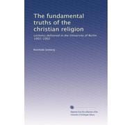 The fundamental truths of the christian religion: Lectures delivered in the University of Berlin 1901-1902