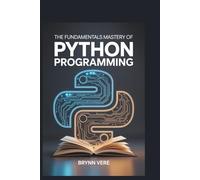The Fundamentals Mastery of Python Programming: Understanding Core Python Concepts Like Variables, Control Flow, Functions, and Data Structures for Effective Programming