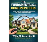 The Fundamentals of Home Inspection: A Clear Guide for Homebuyers, Homeowners, and Real Estate Professionals