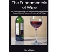The Fundamentals of Wine: The Essential Beginner’s Guide to Reading Wine Labels, Exploring Regions, Mastering Tastings, and Perfecting Food Pairings