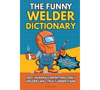 THE FUNNY WELDER DICTIONARY: 300+ HILARIOUS DEFINITIONS ONLY WELDERS WILL TRULY UNDERSTAND (The Funny Technical Professions Dictionary Collection)