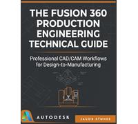THE FUSION 360 PRODUCTION ENGINEERING TECHNICAL GUIDE: Professional CAD/CAM Workflows for Design-to-Manufacturing (The Digital Mastery)