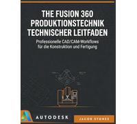 THE FUSION 360 PRODUKTIONSTECHNIK TECHNISCHER LEITFADEN: Professionelle CAD/CAM-Workflows für die Konstruktion und Fertigung (Die digitale Meisterschaft)