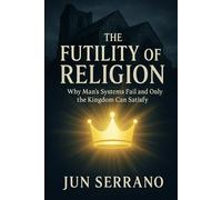THE FUTILITY OF RELIGION: Why Man’s Systems Fail and Only the Kingdom Can Satisfy