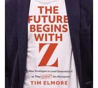 The Future Begins with Z: Nine Strategies to Lead Generation Z as They Disrupt the Workplace
