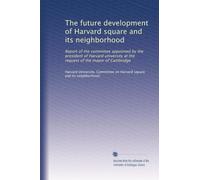 The future development of Harvard square and its neighborhood: Report of the committee appointed by the president of Harvard university at the request of the mayor of Cambridge