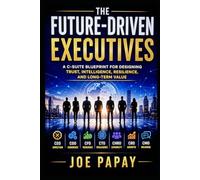 The Future Driven Executives: A C-Suite Blueprint for Designing Trust, Intelligence, Resilience, and Long-Term Value