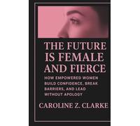 THE FUTURE IS FEMALE AND FIERCE: How Empowered Women Build Confidence, Break Barriers, and Lead Without Apology