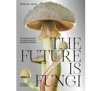 The Future is Fungi: How Fungi Can Feed Us, Heal Us, Free Us and Save Our World
