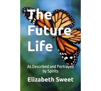 The Future Life: As Described and Portrayed by Spirits