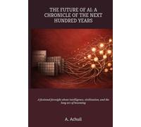 The Future of AI: A Chronicle of the Next Hundred Years: A fictional foresight book about intelligence, civilization, and the long arc of becoming