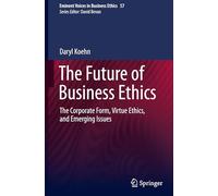The Future of Business Ethics: The Corporate Form, Virtue Ethics, and Emerging Issues: 57 (Issues in Business Ethics, 57)