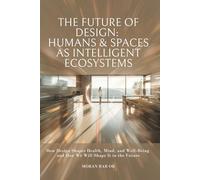 The Future of Design: Humans & Spaces as Intelligent Ecosystems: How Design Shapes Health, Mind, and Well-Being and How We Will Shape It in the Future