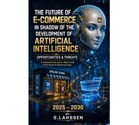 The Future of E-Commerce In Shadow Of The Development Of Artificial Intelligence: Opportunities & Threats. A Comprehensive Strategic Guide to Digital Business · 2025-2030