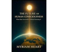 THE FUTURE OF HUMAN CONSCIOUSNESS: What Man Surrenders Without Knowing It