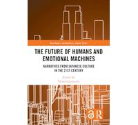 The Future of Humans and Emotional Machines: Narratives from Japanese Culture in the 21st Century (Routledge Contemporary Japan Series)