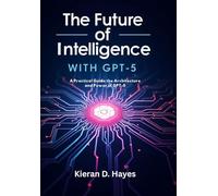 The Future of Intelligence with GPT-5: A Practical Guide, the Architecture and Power of GPT-5