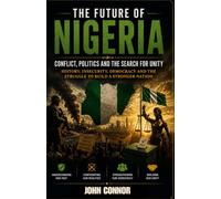 THE FUTURE OF NIGERIA: Conflict, Politics and the Search for Unity: History, Insecurity, Democracy and the Struggle to Build a Stronger Nation: 2 (Nigeria at a Crossroads Series)