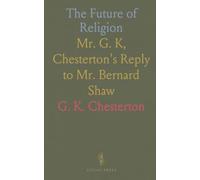 The Future of Religion: Mr. G. K, Chesterton's Reply to Mr. Bernard Shaw