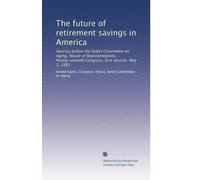 The future of retirement savings in America: Hearing before the Select Committee on Aging, House of Representatives, Ninety-seventh Congress, first session, May 1, 1981