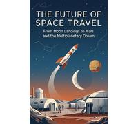The Future of Space Travel: From Moon Landings to Mars and the Multiplanetary Dream