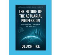 The Future of the Actuarial Profession: AI, Automation, Climate Risk, and InsurTech (Actuarial Mastery Series: From Fundamentals to the Future of Risk Science)