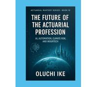 The Future of the Actuarial Profession: AI, Automation, Climate Risk, and InsurTech (Actuarial Mastery Series: From Fundamentals to the Future of Risk Science)
