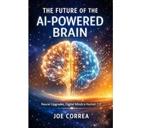 The Future of the AI-Powered Brain: Neural Upgrades, Digital Minds & Human 2.0: 10 (AI Neuroplasticity & Brain Healing: How Artificial Intelligence Is Rewiring the Human Mind for Recov)