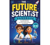 The Future Scientist Handbook for Kids Ages 8-12: Fun STEM Experiments, Amazing Science Facts, and Critical Thinking Challenges for Curious Kids